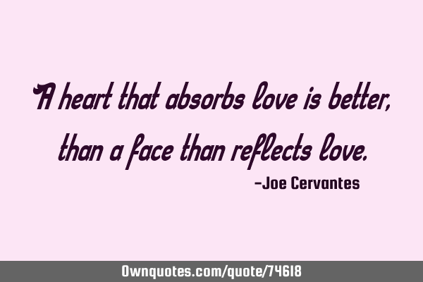 A heart that absorbs love is better, than a face than reflects
