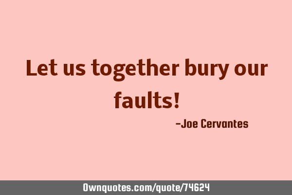 Let us together bury our faults!