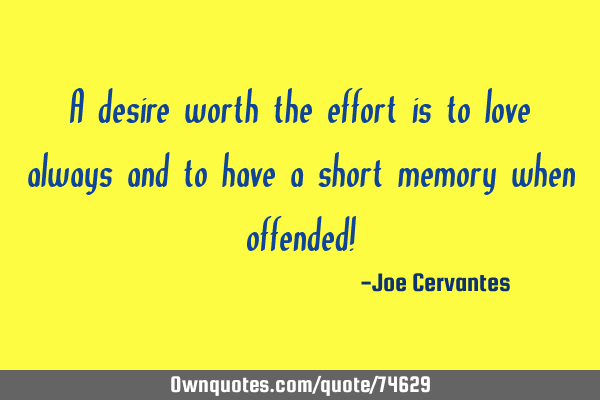 A desire worth the effort is to love always and to have a short memory when offended!