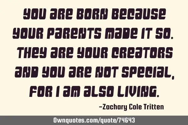 You are born because your parents made it so. They are your creators and you are not special, for I