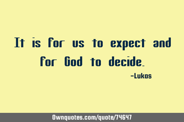 It is for us to expect and for God to