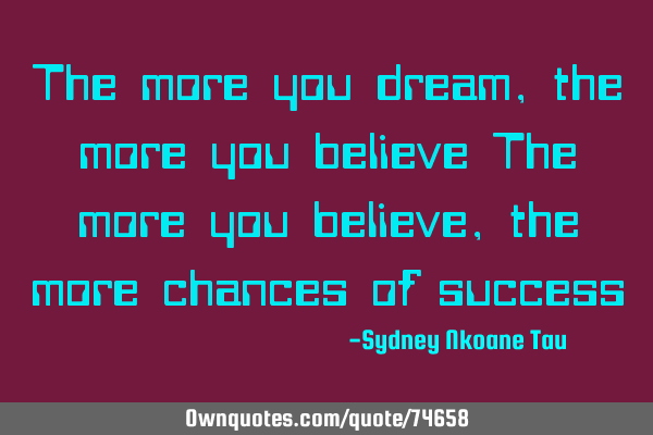 The more you dream, the more you believe The more you believe, the more chances of