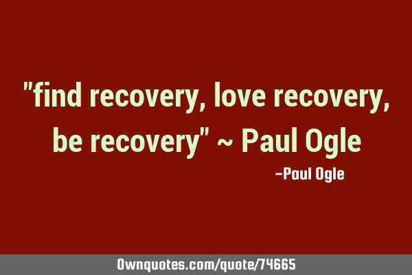 "find recovery, love recovery, be recovery" ~ Paul O