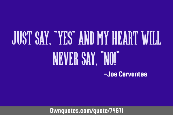 Just say, "yes" and my heart will never say, "no!"