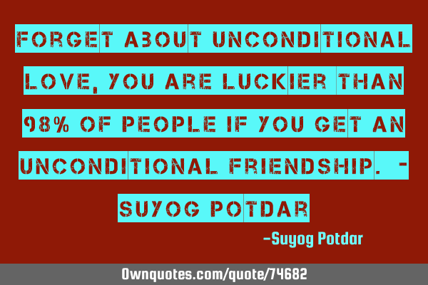 Forget about unconditional love, you are luckier than 98% of people if you get an unconditional