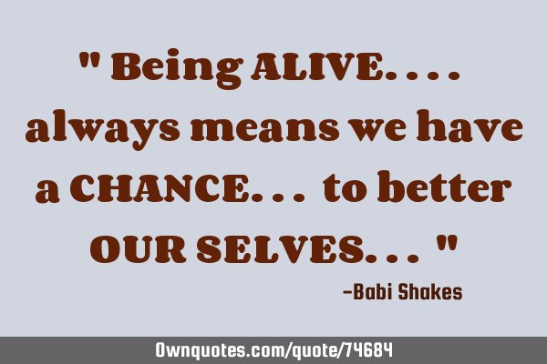 " Being ALIVE.... always means we have a CHANCE... to better OUR SELVES... "