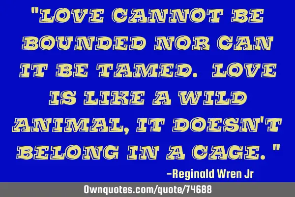 "Love cannot be bounded nor can it be tamed. Love is like a wild animal, it doesn