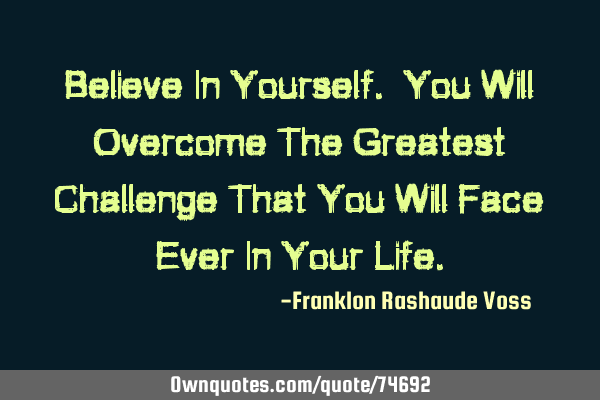 Believe In Yourself. You Will Overcome The Greatest Challenge That You Will Face Ever In Your L
