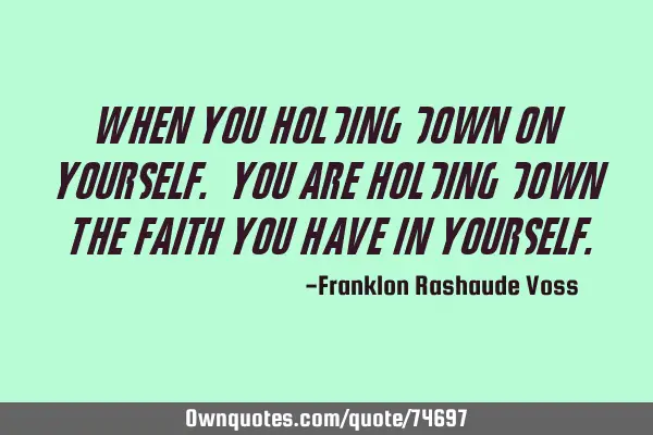 When You Holding Down On Yourself. You Are Holding Down The Faith You Have In Y