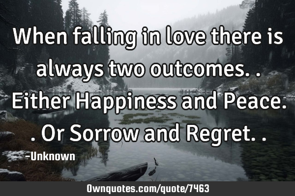 When falling in love there is always two outcomes..either Happiness and Peace..or Sorrow and R