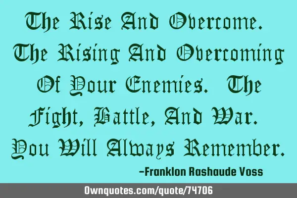 The Rise And Overcome. The Rising And Overcoming Of Your Enemies. The Fight, Battle, And War. You W