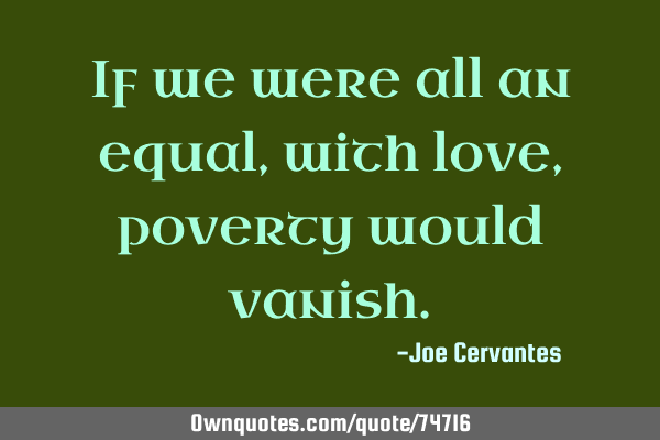 If we were all an equal, with love, poverty would