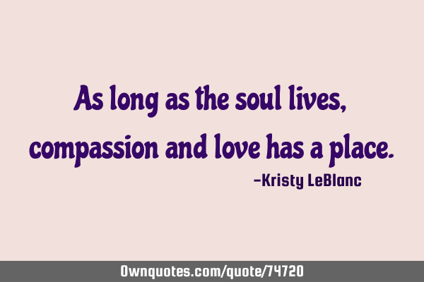 As long as the soul lives, compassion and love has a