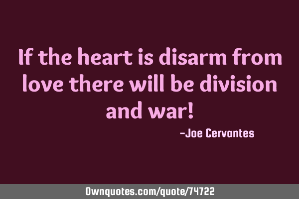 If the heart is disarm from love there will be division and war!