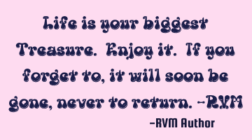 Life is your biggest Treasure. Enjoy it. If you forget to, it will soon be gone, never to return.-RV