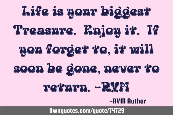 Life is your biggest Treasure. Enjoy it. If you forget to, it will soon be gone, never to return.-RV