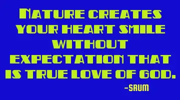 Nature creates your heart smile without expectation that is true love of god.