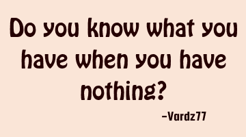 Do you know what you have when you have nothing?