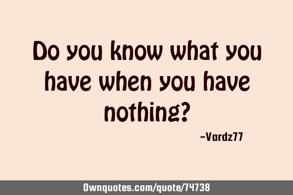 Do you know what you have when you have nothing?
