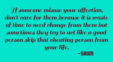 If someone misuse your affection, don't care for them because it is waste of time to need change