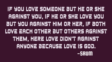 If you love someone but he or she against you, If he or she love you but you against him or her, If