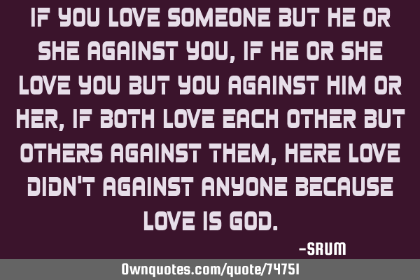 If you love someone but he or she against you, If he or she love you but you against him or her, If