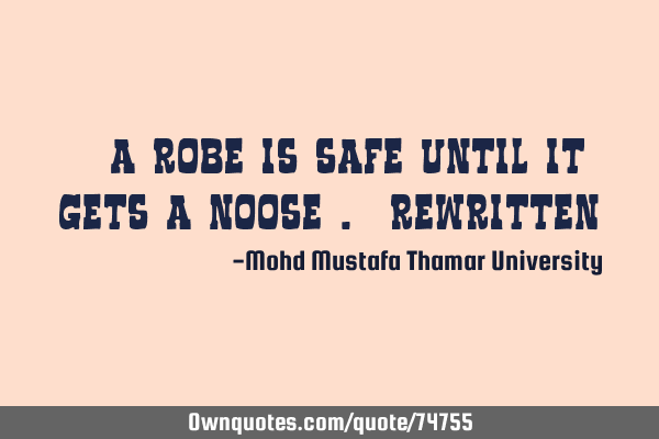 • A robe is safe until it gets a noose .(rewritten)