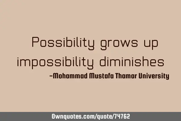 • Possibility grows up; impossibility