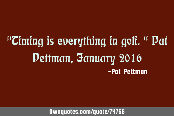 "Timing is everything in golf." Pat Pettman, January 2016