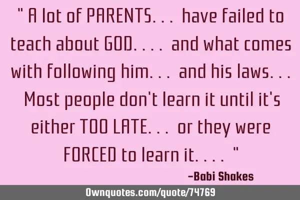 " A lot of PARENTS... have failed to teach about GOD.... and what comes with following him... and