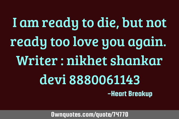 I am ready to die, but not ready too love you again. Writer : nikhet shankar devi 8880061143
