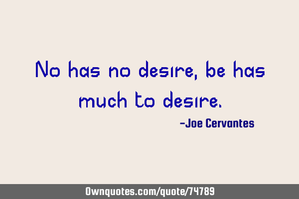 No has no desire, be has much to