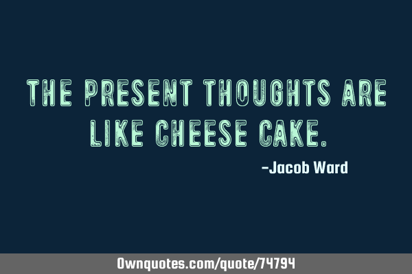 The present thoughts are like Cheese C