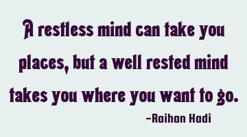 A restless mind can take you places, but a well rested mind takes you where you want to