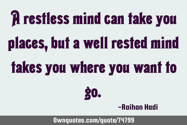A restless mind can take you places, but a well rested mind takes you where you want to