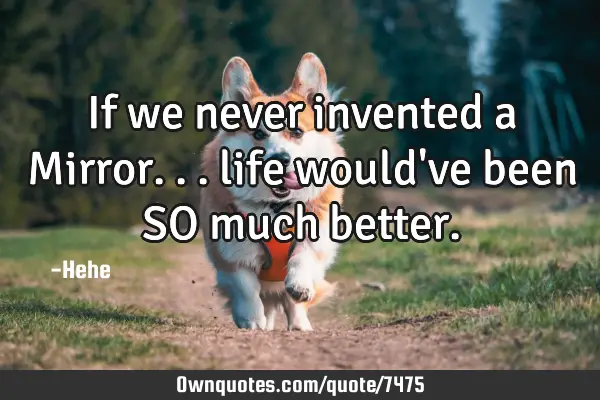 If we never invented a Mirror... life would