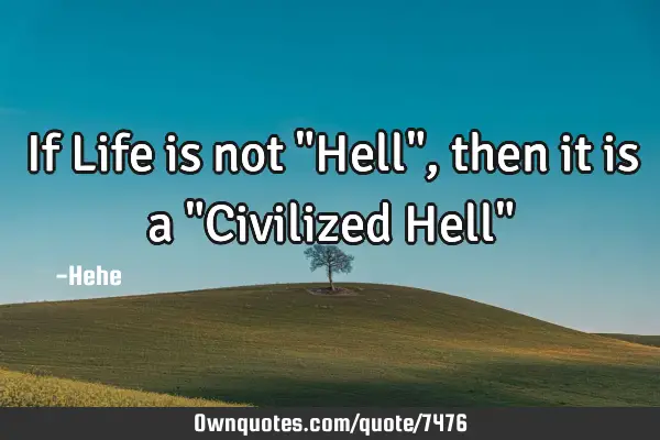 If Life is not "Hell", then it is a "Civilized Hell"