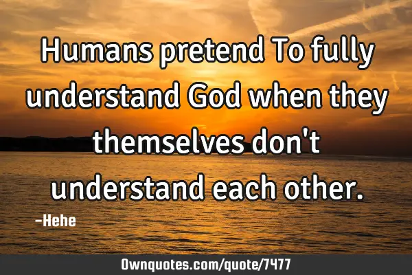 Humans pretend To fully understand God when they themselves don