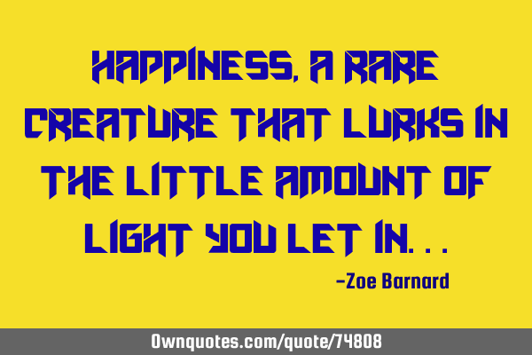 Happiness, a rare creature that lurks in the little amount of light you let