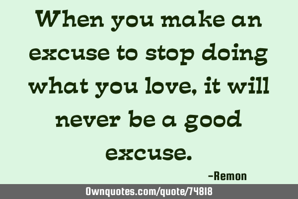 When you make an excuse to stop doing what you love, it will never be a good