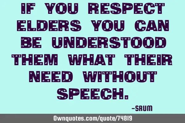 If you respect elders you can be understood them what their need without