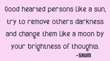 Good hearted persons like a sun, try to remove others darkness and change them like a moon by your