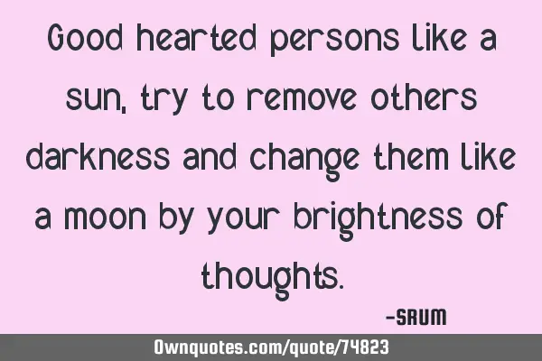 Good hearted persons like a sun, try to remove others darkness and change them like a moon by your