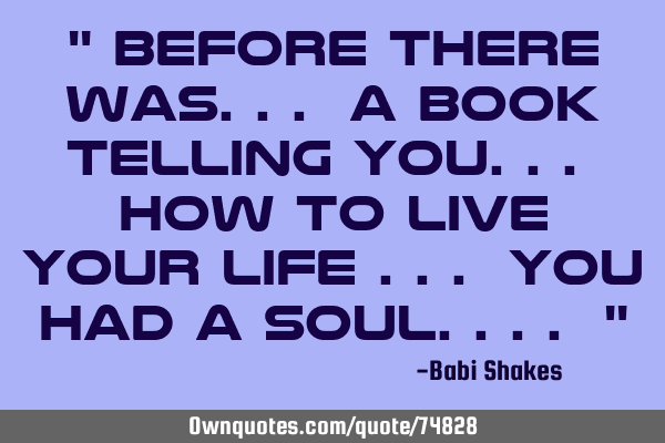 " Before there was... a book TELLING you... how to live YOUR LIFE ... You had a SOUL.... "