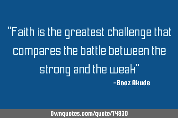 "Faith is the greatest challenge that compares the battle between the strong and the weak"