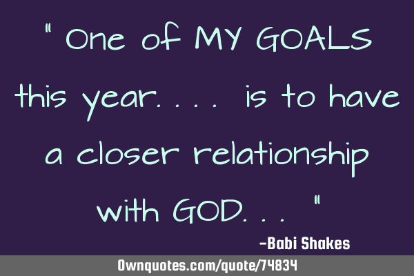 " One of MY GOALS this year.... is to have a closer relationship with GOD... "