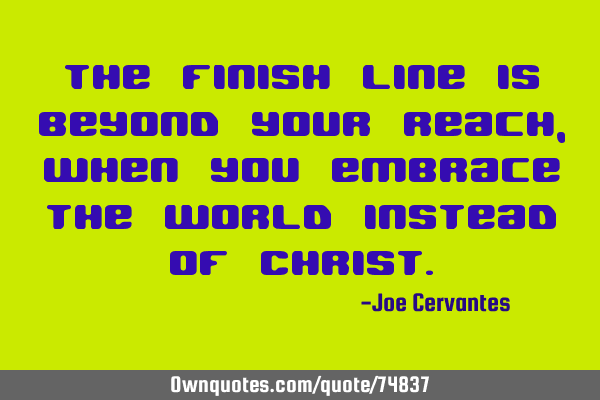 The finish line is beyond your reach, when you embrace the world instead of C