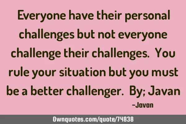 Everyone have their personal challenges but not everyone challenge their challenges. You rule your