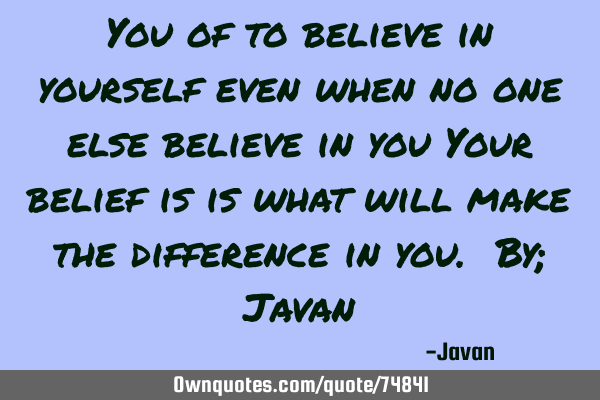 You of to believe in yourself even when no one else believe in you Your belief is is what will make