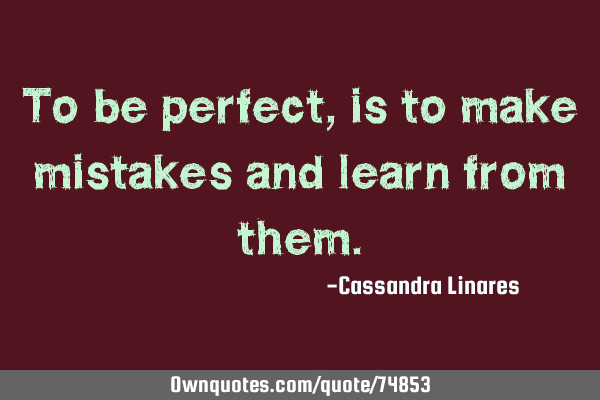To be perfect, is to make mistakes and learn from